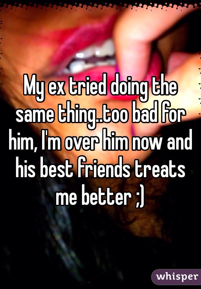 My ex tried doing the same thing..too bad for him, I'm over him now and his best friends treats me better ;)