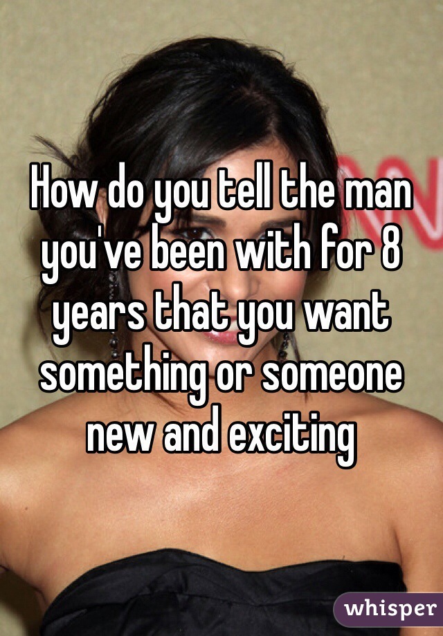 How do you tell the man you've been with for 8 years that you want something or someone new and exciting