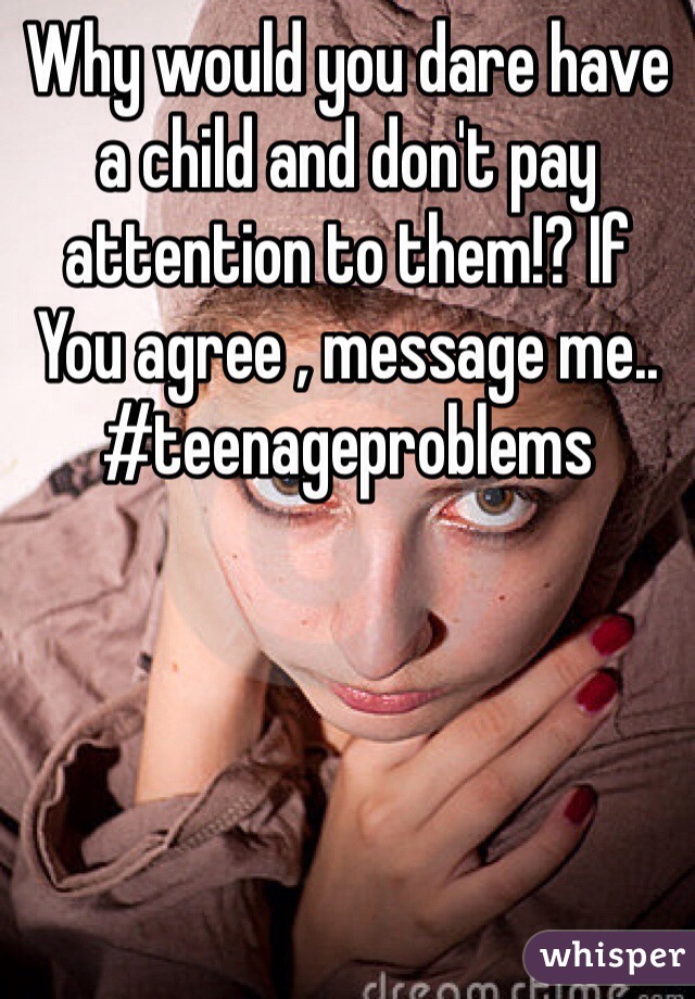 Why would you dare have a child and don't pay attention to them!? If   You agree , message me.. #teenageproblems