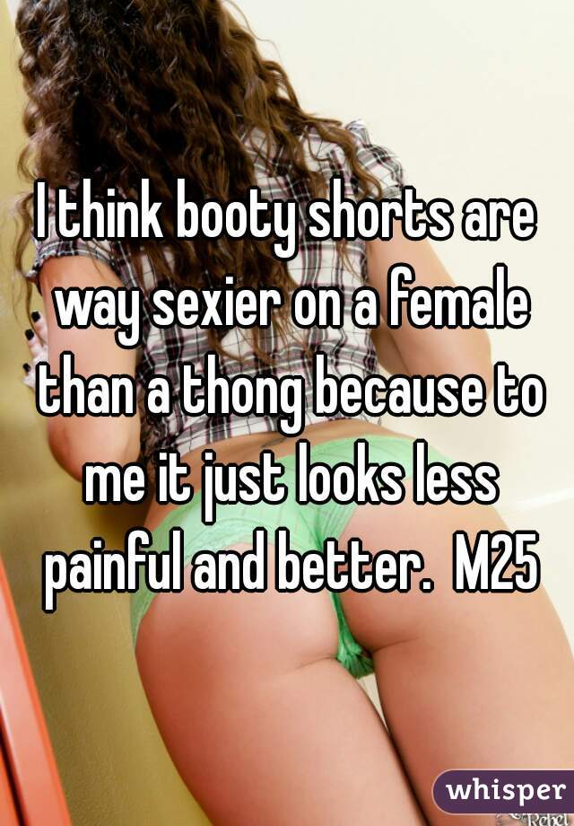 I think booty shorts are way sexier on a female than a thong because to me it just looks less painful and better.  M25