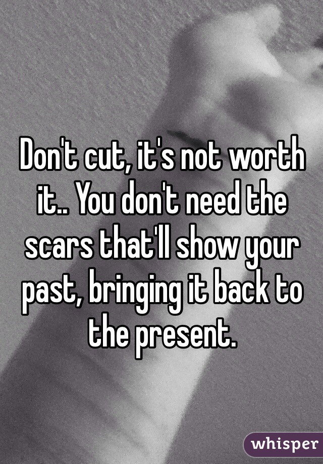 Don't cut, it's not worth it.. You don't need the scars that'll show your past, bringing it back to the present.
