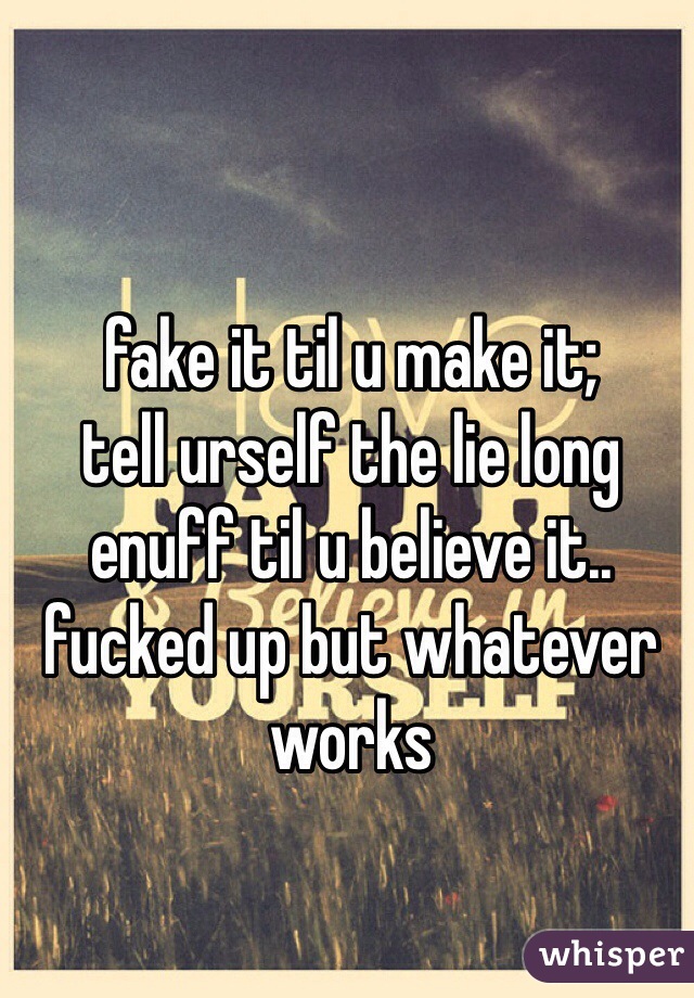 fake it til u make it;
tell urself the lie long enuff til u believe it.. fucked up but whatever works 