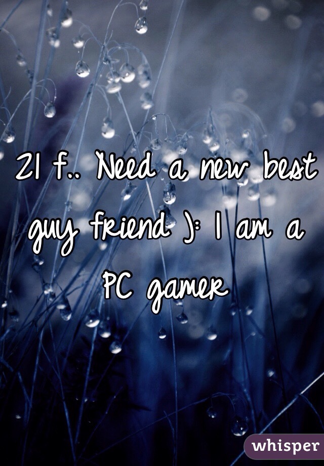 21 f.. Need a new best guy friend ): I am a PC gamer 