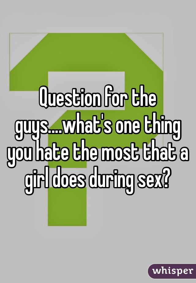 Question for the guys....what's one thing you hate the most that a girl does during sex?