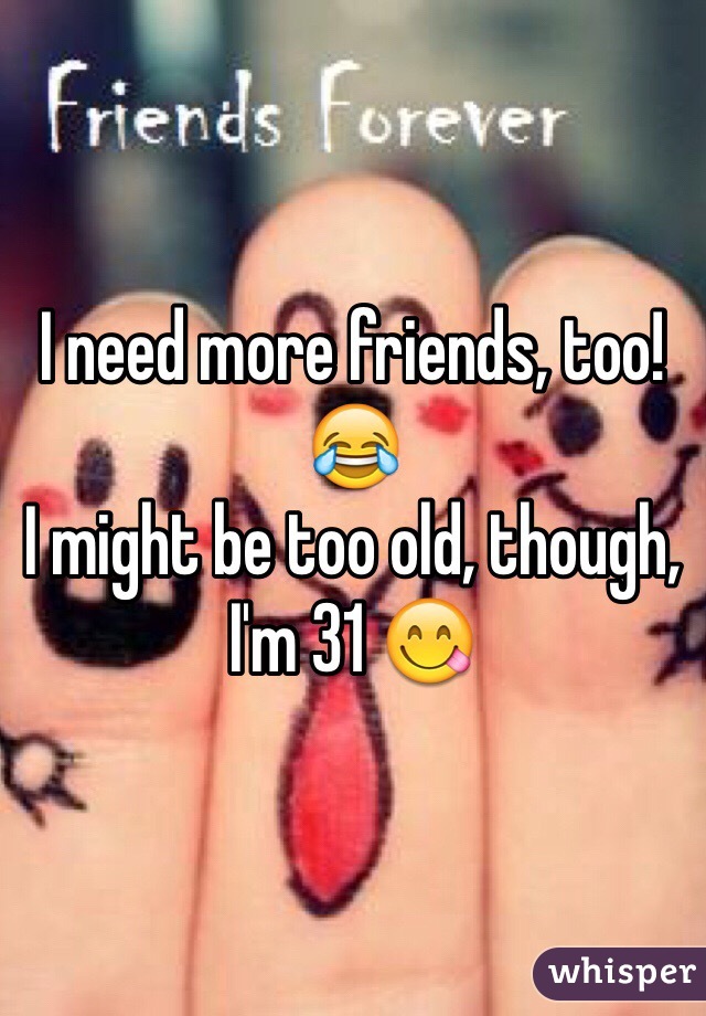I need more friends, too! 😂
I might be too old, though, I'm 31 😋