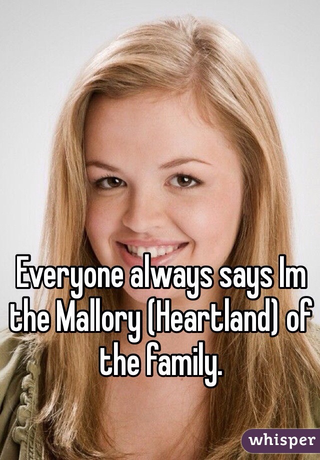 Everyone always says Im the Mallory (Heartland) of the family.
