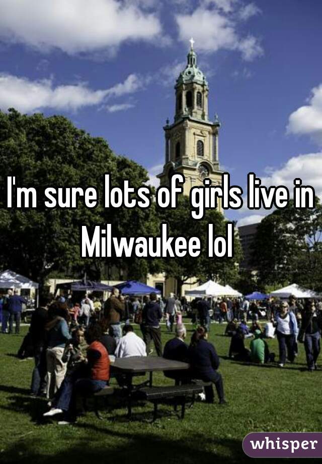 I'm sure lots of girls live in Milwaukee lol  
