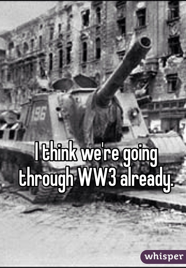 I think we're going through WW3 already. 