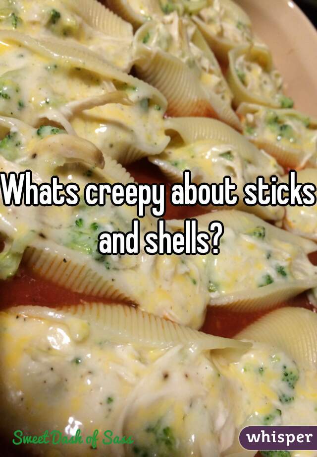 Whats creepy about sticks and shells?