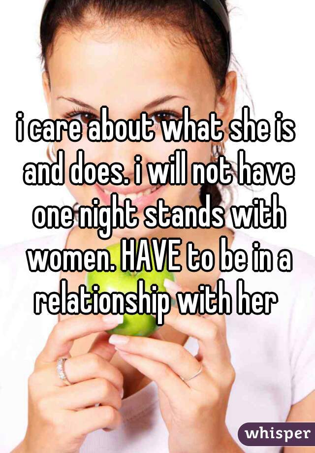 i care about what she is and does. i will not have one night stands with women. HAVE to be in a relationship with her 