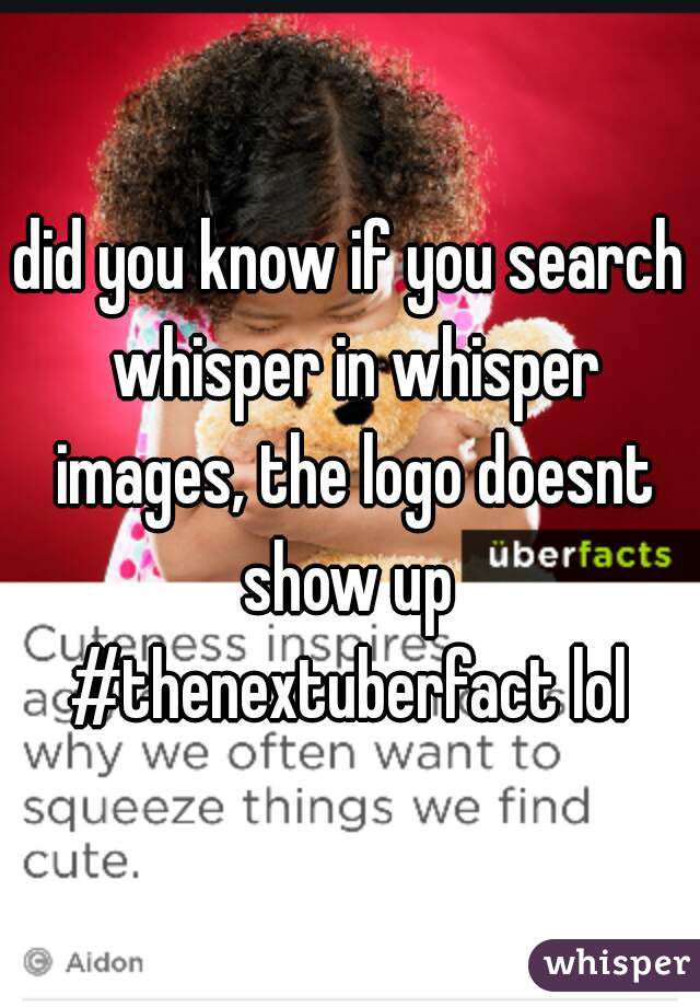 did you know if you search whisper in whisper images, the logo doesnt show up 

#thenextuberfact lol