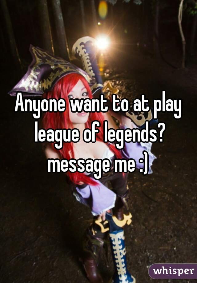 Anyone want to at play league of legends? message me :) 