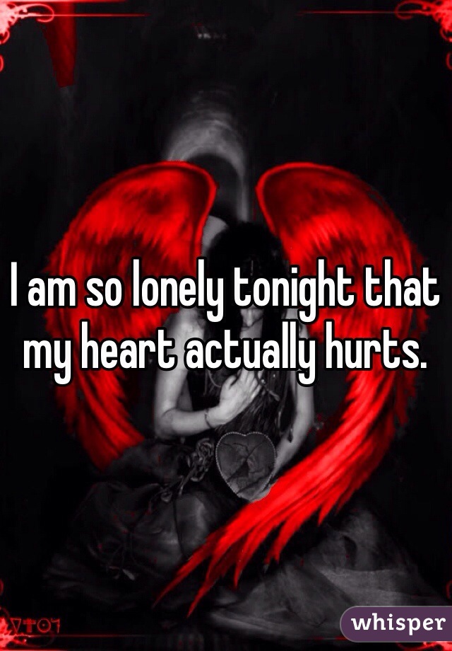 I am so lonely tonight that my heart actually hurts. 