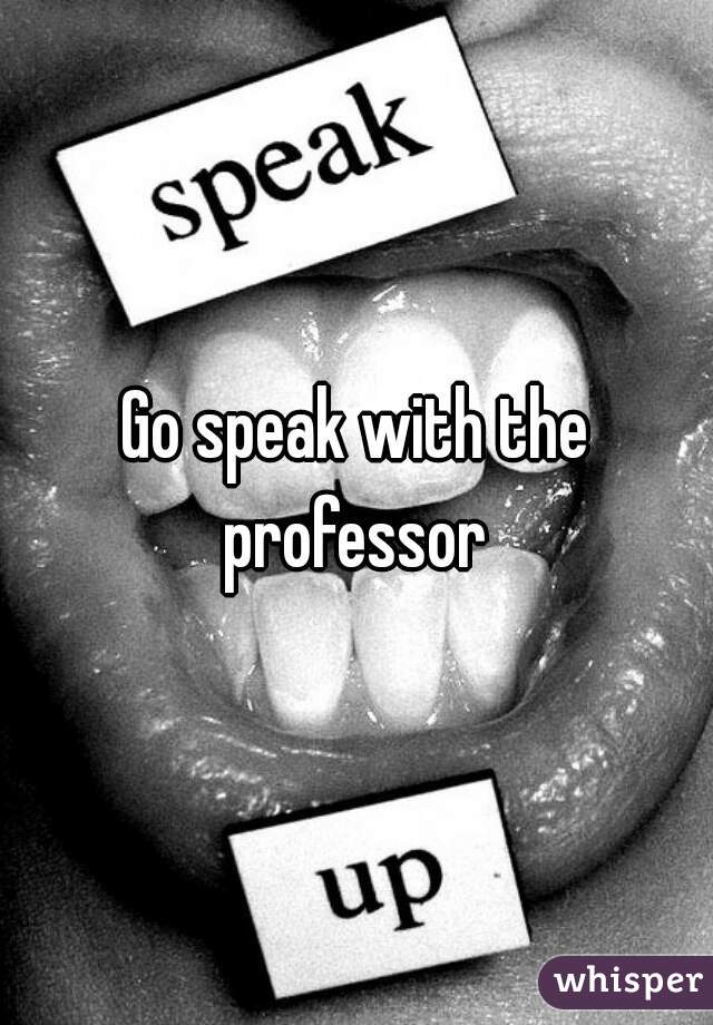 Go speak with the professor 