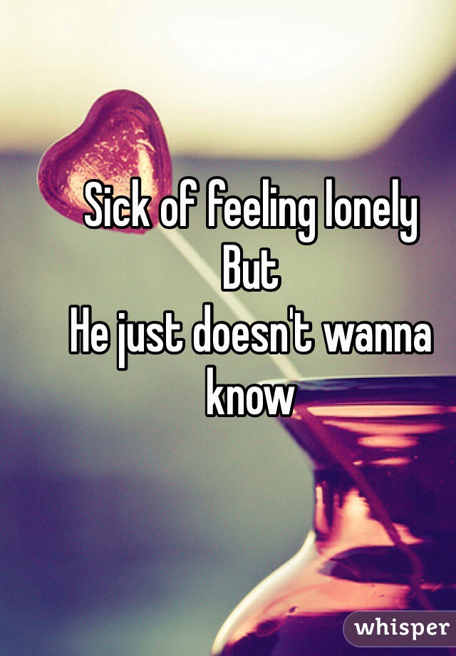 Sick of feeling lonely
But 
He just doesn't wanna know