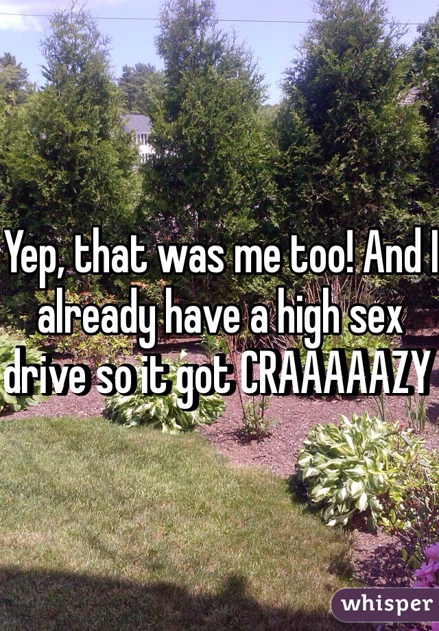 Yep, that was me too! And I already have a high sex drive so it got CRAAAAAZY 