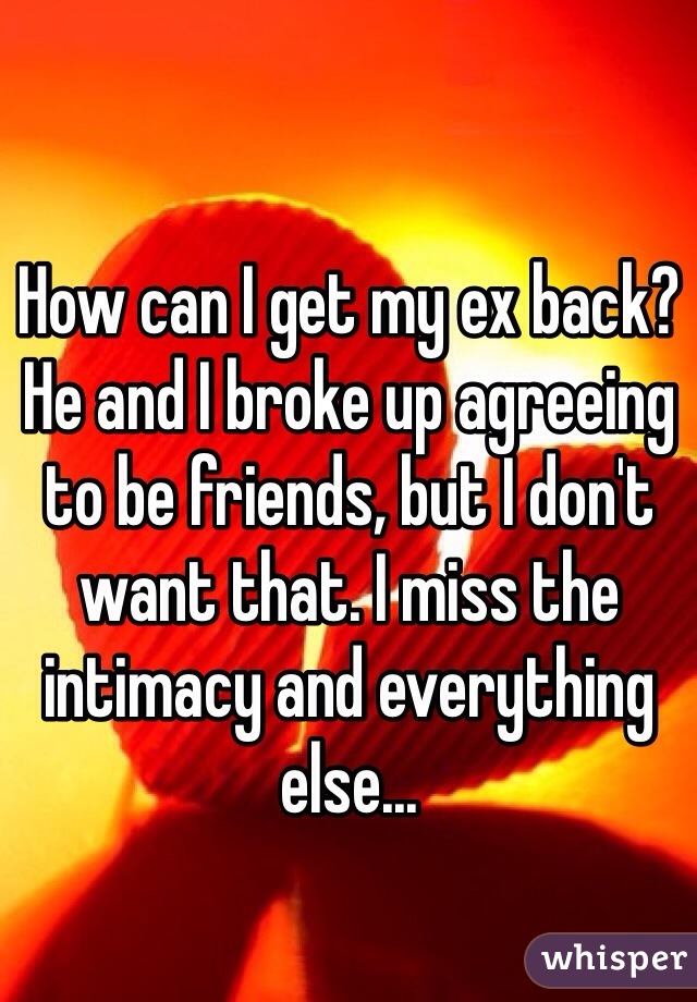 How can I get my ex back? He and I broke up agreeing to be friends, but I don't want that. I miss the intimacy and everything else...
