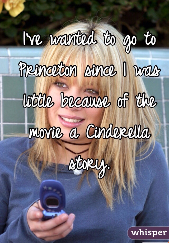 I've wanted to go to Princeton since I was little because of the movie a Cinderella story.