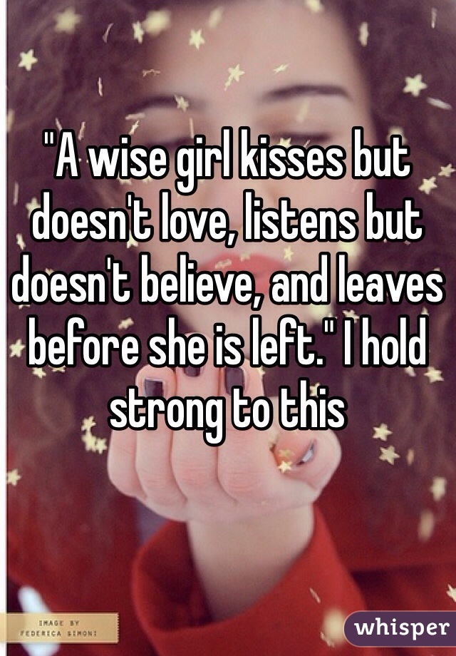 "A wise girl kisses but doesn't love, listens but doesn't believe, and leaves before she is left." I hold strong to this