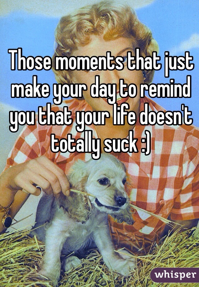 Those moments that just make your day to remind you that your life doesn't totally suck :)