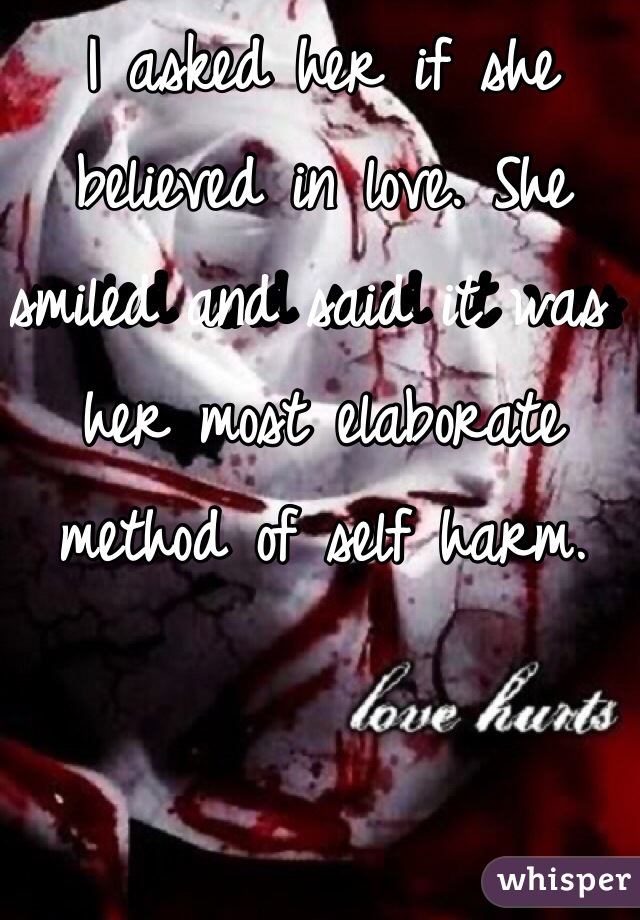 I asked her if she believed in love. She smiled and said it was her most elaborate method of self harm. 