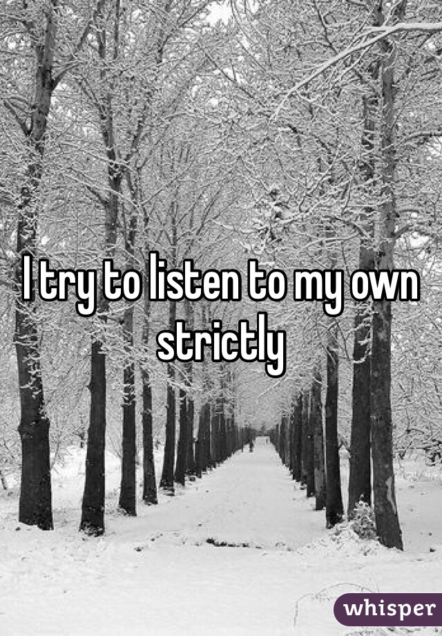 I try to listen to my own strictly 