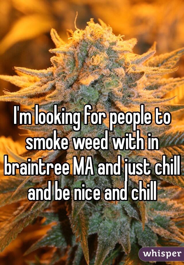 I'm looking for people to smoke weed with in braintree MA and just chill and be nice and chill 