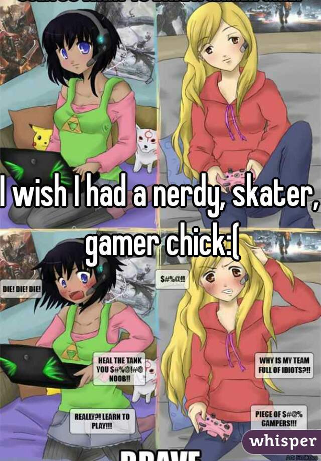 I wish I had a nerdy, skater, gamer chick:(