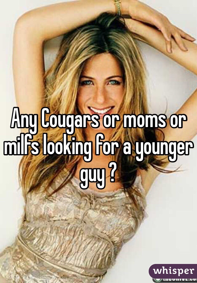 Any Cougars or moms or milfs looking for a younger guy ?