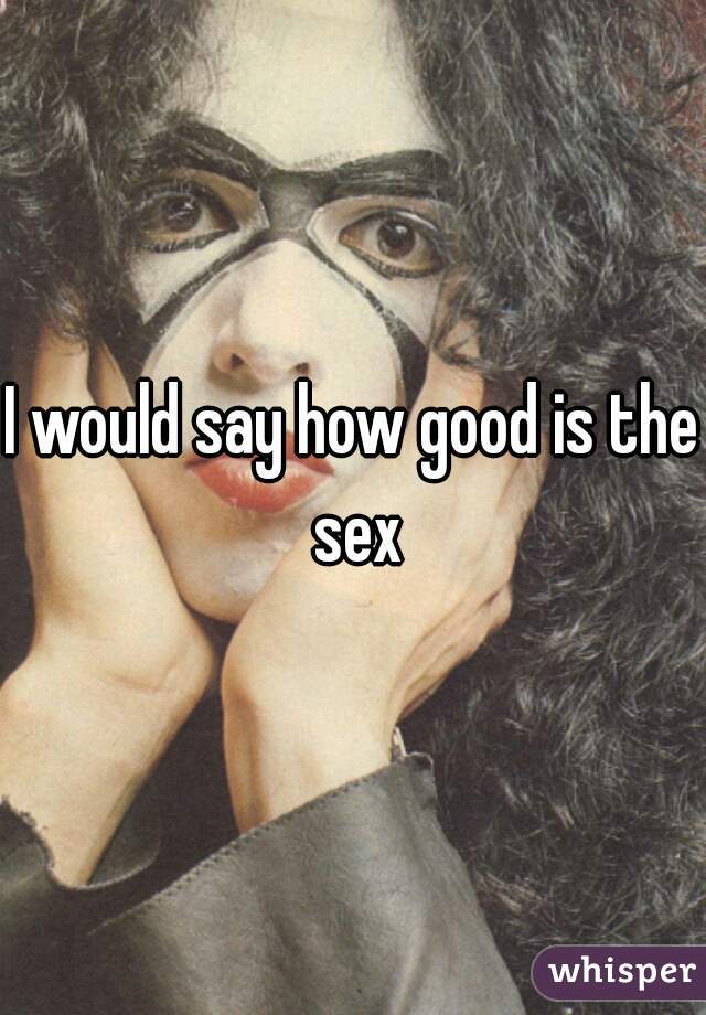 I would say how good is the sex