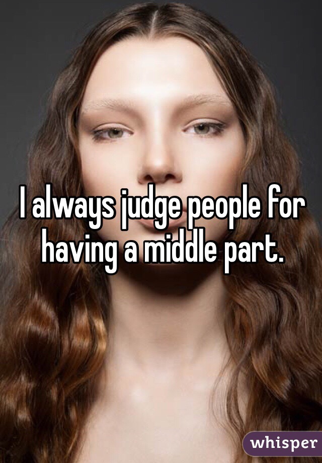 I always judge people for having a middle part. 