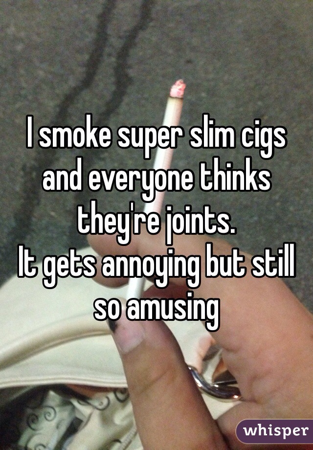 I smoke super slim cigs and everyone thinks they're joints. 
It gets annoying but still so amusing 