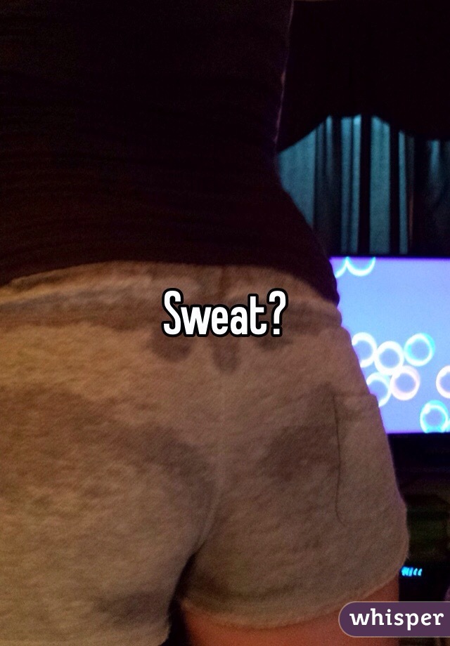 Sweat? 
