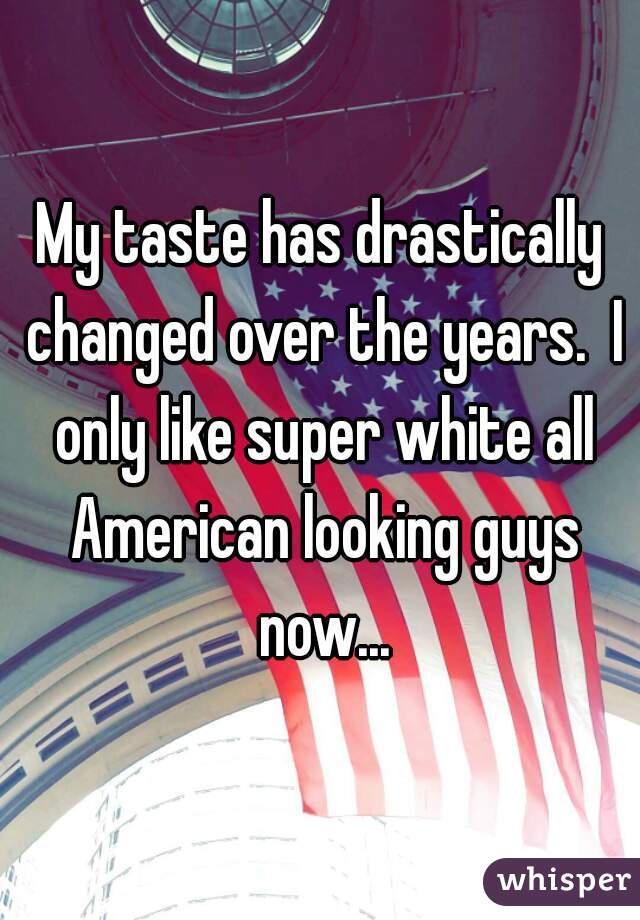 My taste has drastically changed over the years.  I only like super white all American looking guys now...