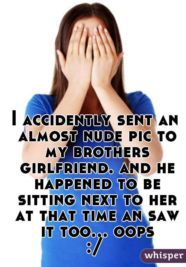 I accidently sent an almost nude pic to my brothers girlfriend. and he happened to be sitting next to her at that time an saw it too... oops :/ 