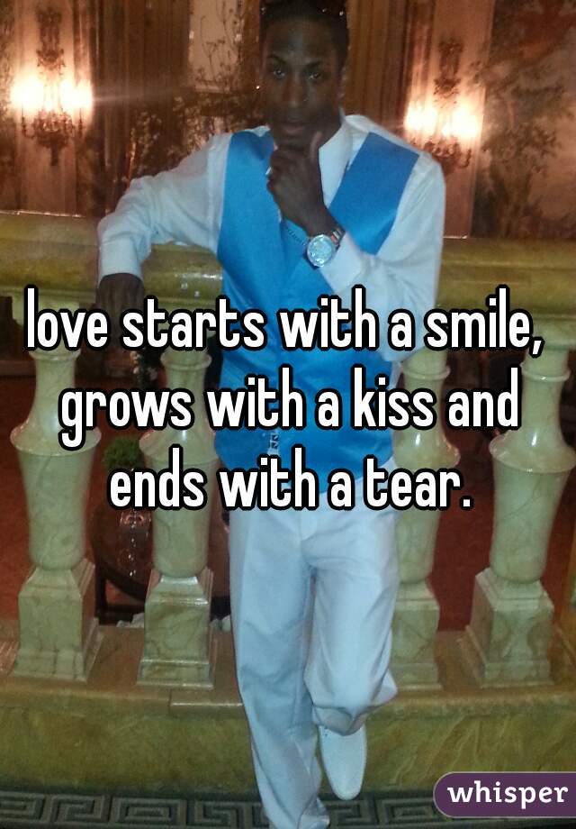 love starts with a smile, grows with a kiss and ends with a tear.