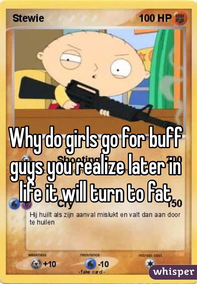 Why do girls go for buff guys you realize later in life it will turn to fat 