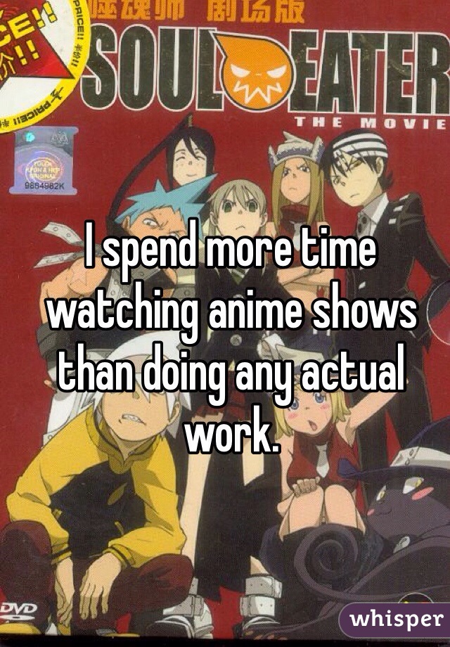 I spend more time watching anime shows than doing any actual work. 