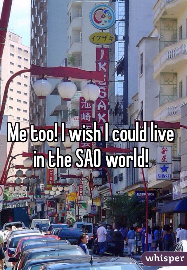 Me too! I wish I could live in the SAO world!