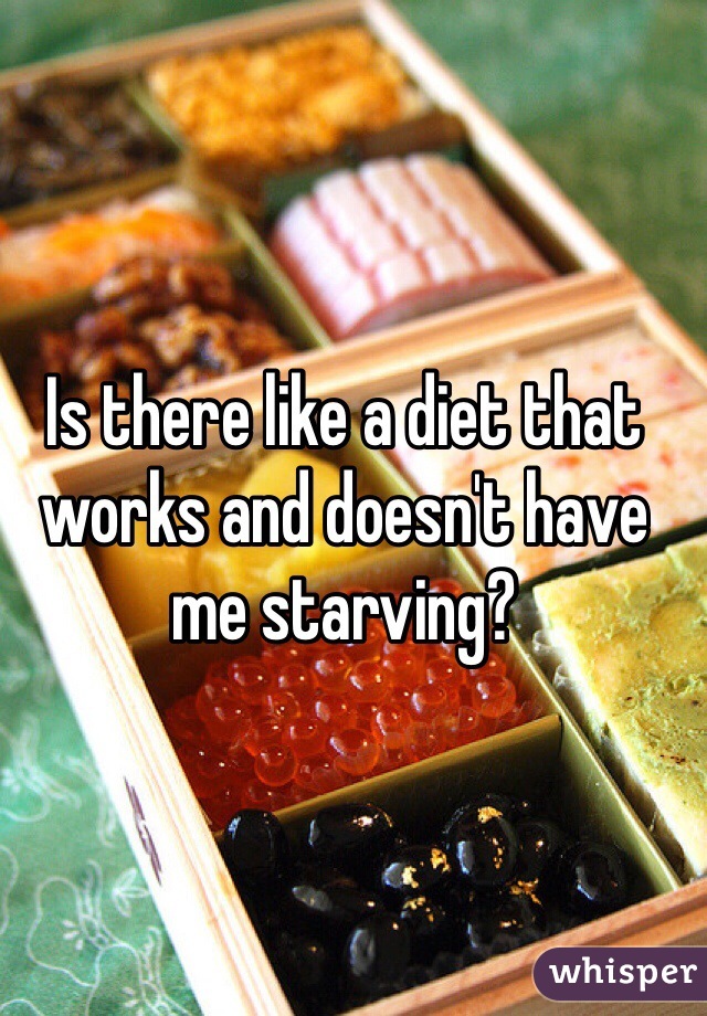 Is there like a diet that works and doesn't have me starving?