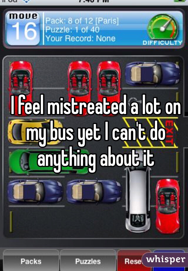 I feel mistreated a lot on my bus yet I can't do anything about it