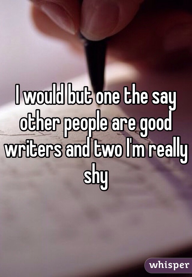 I would but one the say other people are good writers and two I'm really shy