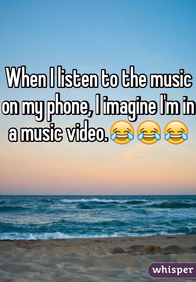 When I listen to the music on my phone, I imagine I'm in a music video.😂😂😂