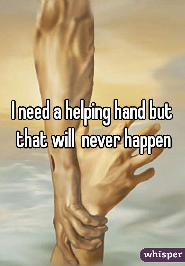 I need a helping hand but that will  never happen