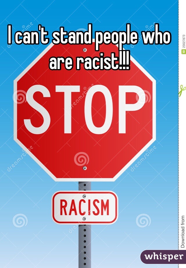 I can't stand people who are racist!!!