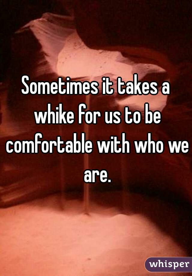 Sometimes it takes a whike for us to be comfortable with who we are.