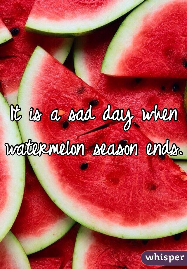 It is a sad day when watermelon season ends.