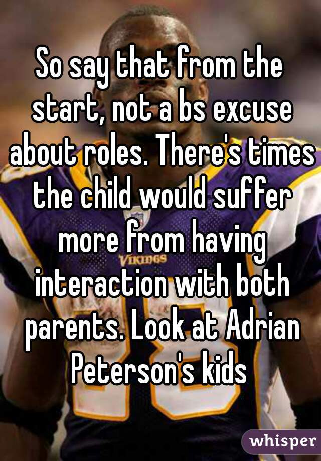 So say that from the start, not a bs excuse about roles. There's times the child would suffer more from having interaction with both parents. Look at Adrian Peterson's kids 
