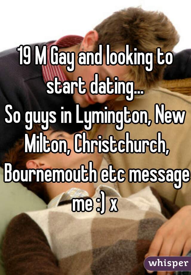 19 M Gay and looking to start dating... 

So guys in Lymington, New Milton, Christchurch, Bournemouth etc message me :) x 