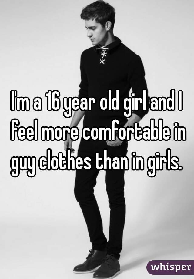I'm a 16 year old girl and I feel more comfortable in guy clothes than in girls. 